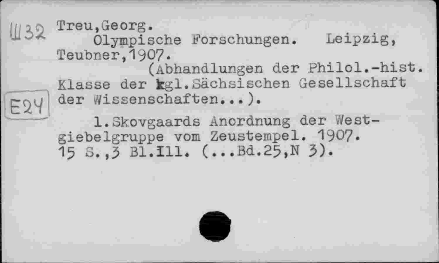 ﻿Treu,Georg.
Olympische Forschungen. Leipzig, Teubner,1907«
(Abhandlungen der Philol.-hist. Klasse der kgl.Sächsischen Gesellschaft der Wissenschaften...).
l.Skovgaards Anordnung der West-giebelgruppe vom Zeustempel. 1907. 15 S.,5 Bl.Ill. (...Bd.25,N 5).